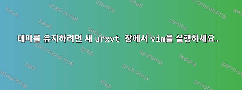 테마를 유지하려면 새 urxvt 창에서 vim을 실행하세요.