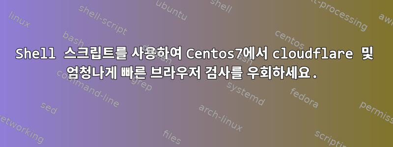 Shell 스크립트를 사용하여 Centos7에서 cloudflare 및 엄청나게 빠른 브라우저 검사를 우회하세요.