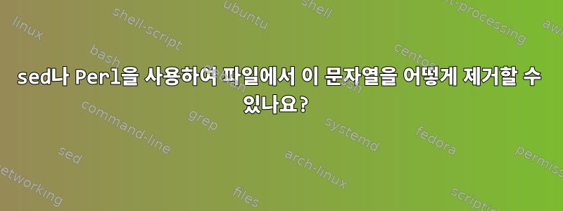 sed나 Perl을 사용하여 파일에서 이 문자열을 어떻게 제거할 수 있나요?