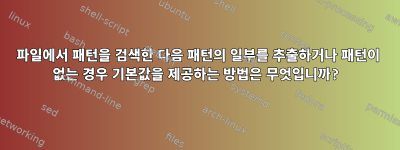 파일에서 패턴을 검색한 다음 패턴의 일부를 추출하거나 패턴이 없는 경우 기본값을 제공하는 방법은 무엇입니까?