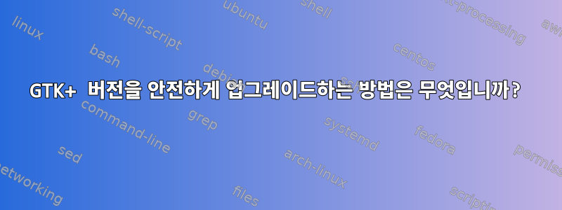 GTK+ 버전을 안전하게 업그레이드하는 방법은 무엇입니까?