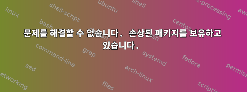 문제를 해결할 수 없습니다. 손상된 패키지를 보유하고 있습니다.