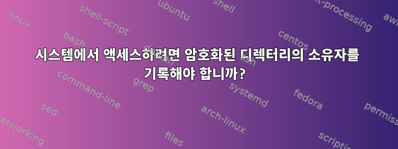 시스템에서 액세스하려면 암호화된 디렉터리의 소유자를 기록해야 합니까?