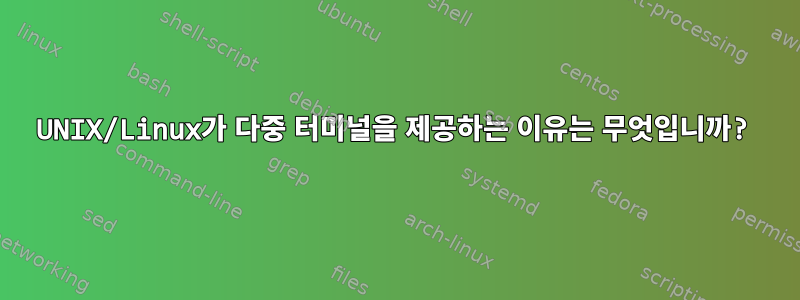 UNIX/Linux가 다중 터미널을 제공하는 이유는 무엇입니까?