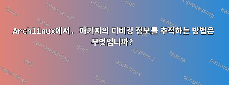 Archlinux에서. 패키지의 디버깅 정보를 추적하는 방법은 무엇입니까?