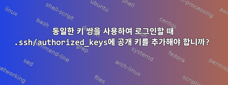 동일한 키 쌍을 사용하여 로그인할 때 .ssh/authorized_keys에 공개 키를 추가해야 합니까?