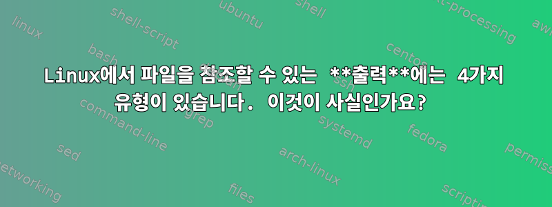 Linux에서 파일을 참조할 수 있는 **출력**에는 4가지 유형이 있습니다. 이것이 사실인가요?