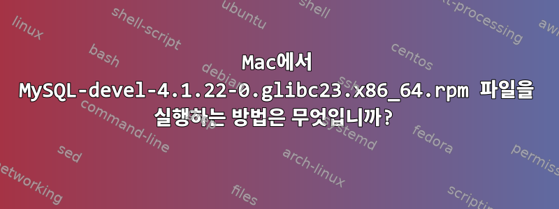 Mac에서 MySQL-devel-4.1.22-0.glibc23.x86_64.rpm 파일을 실행하는 방법은 무엇입니까?