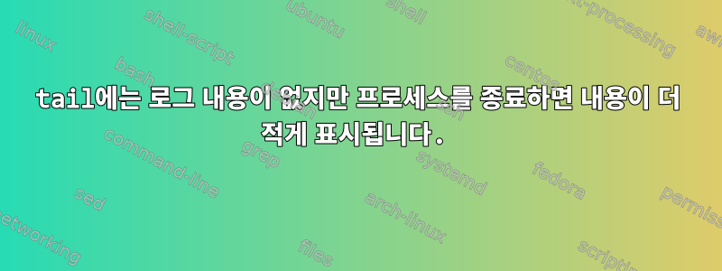 tail에는 로그 내용이 없지만 프로세스를 종료하면 내용이 더 적게 표시됩니다.