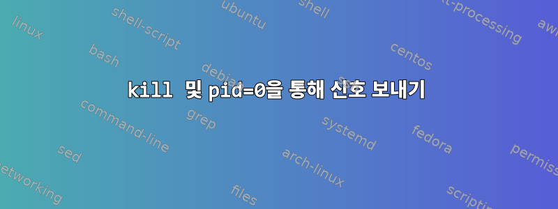 kill 및 pid=0을 통해 신호 보내기