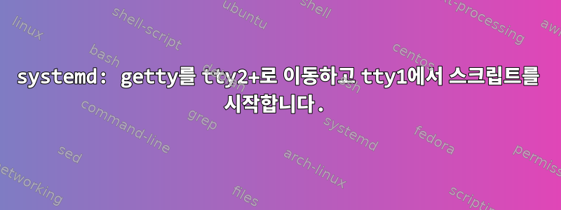 systemd: getty를 tty2+로 이동하고 tty1에서 스크립트를 시작합니다.