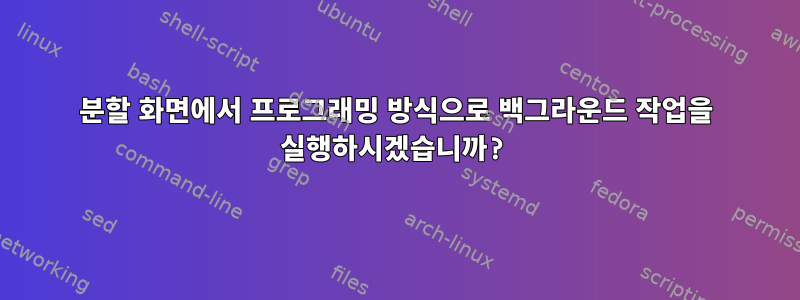 분할 화면에서 프로그래밍 방식으로 백그라운드 작업을 실행하시겠습니까?