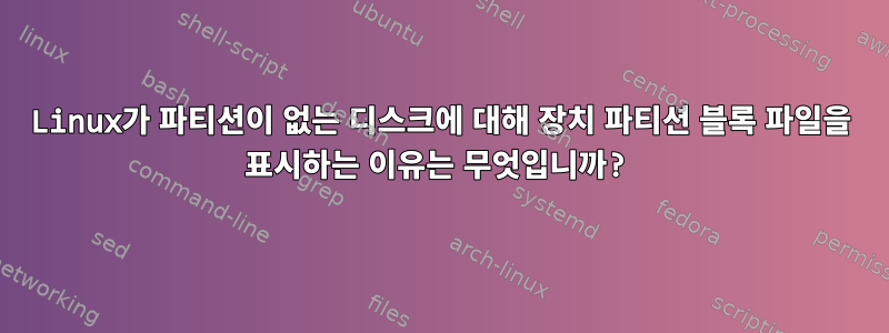 Linux가 파티션이 없는 디스크에 대해 장치 파티션 블록 파일을 표시하는 이유는 무엇입니까?