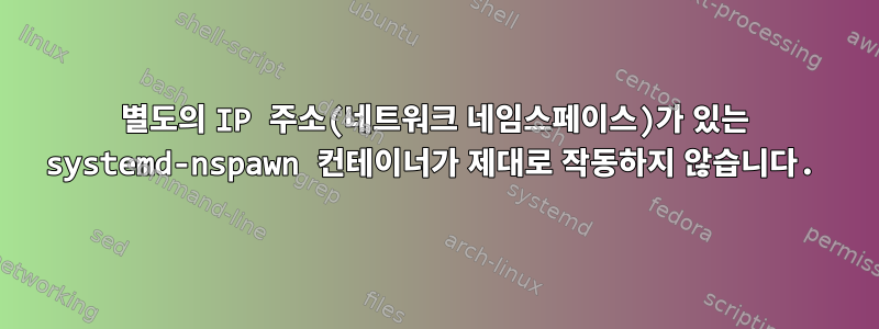 별도의 IP 주소(네트워크 네임스페이스)가 있는 systemd-nspawn 컨테이너가 제대로 작동하지 않습니다.