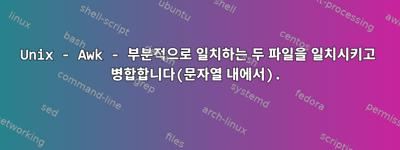 Unix - Awk - 부분적으로 일치하는 두 파일을 일치시키고 병합합니다(문자열 내에서).