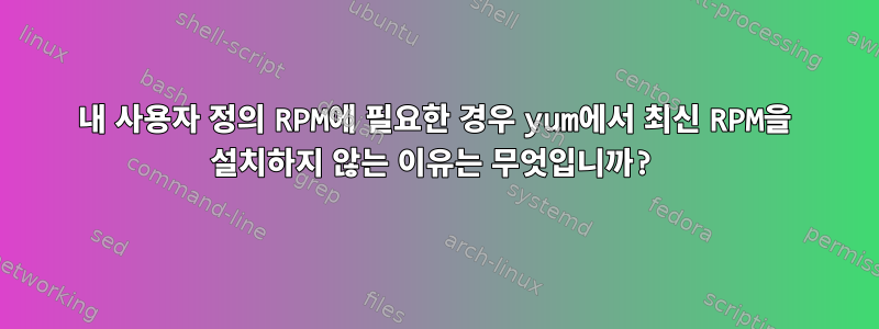 내 사용자 정의 RPM에 필요한 경우 yum에서 최신 RPM을 설치하지 않는 이유는 무엇입니까?