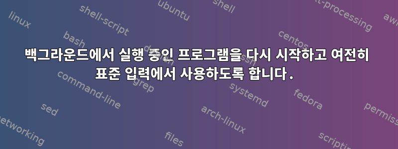 백그라운드에서 실행 중인 프로그램을 다시 시작하고 여전히 표준 입력에서 사용하도록 합니다.