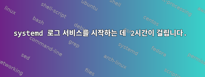 systemd 로그 서비스를 시작하는 데 2시간이 걸립니다.