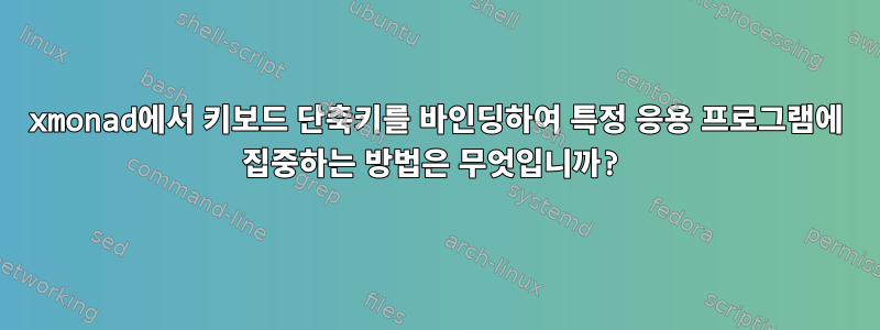 xmonad에서 키보드 단축키를 바인딩하여 특정 응용 프로그램에 집중하는 방법은 무엇입니까?