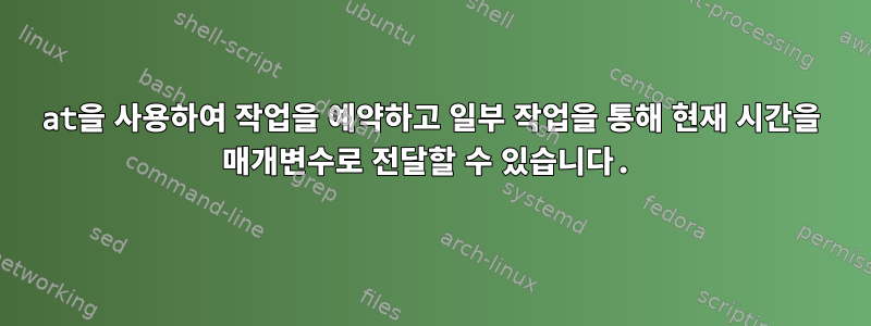 at을 사용하여 작업을 예약하고 일부 작업을 통해 현재 시간을 매개변수로 전달할 수 있습니다.