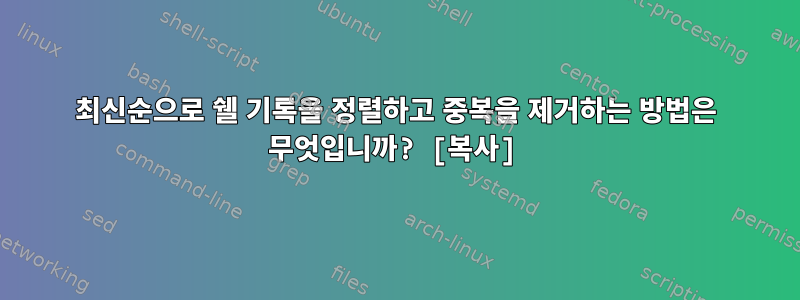 최신순으로 쉘 기록을 정렬하고 중복을 제거하는 방법은 무엇입니까? [복사]