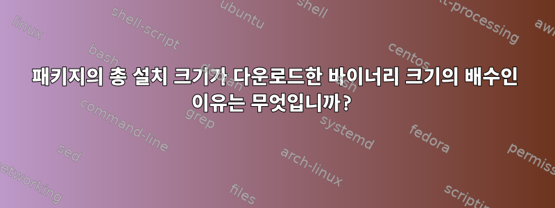 패키지의 총 설치 크기가 다운로드한 바이너리 크기의 배수인 이유는 무엇입니까?