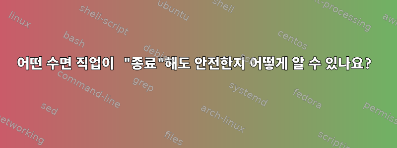 어떤 수면 직업이 "종료"해도 안전한지 어떻게 알 수 있나요?