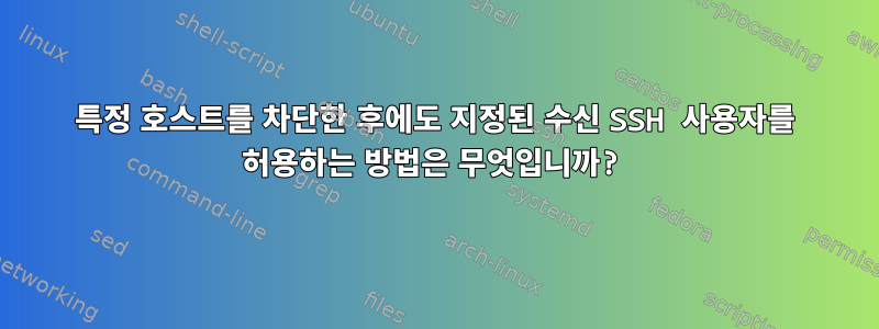 특정 호스트를 차단한 후에도 지정된 수신 SSH 사용자를 허용하는 방법은 무엇입니까?