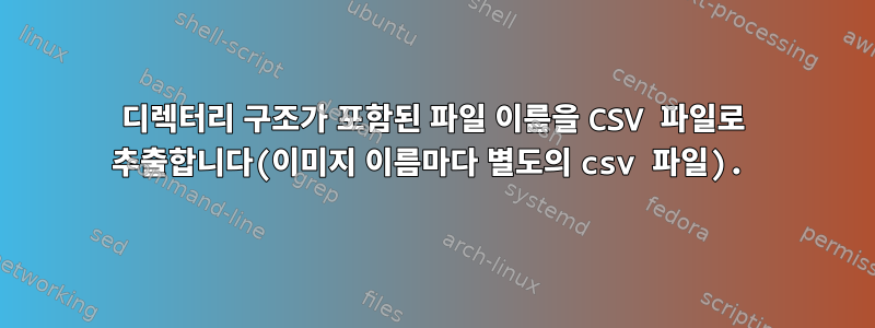 디렉터리 구조가 포함된 파일 이름을 CSV 파일로 추출합니다(이미지 이름마다 별도의 csv 파일).