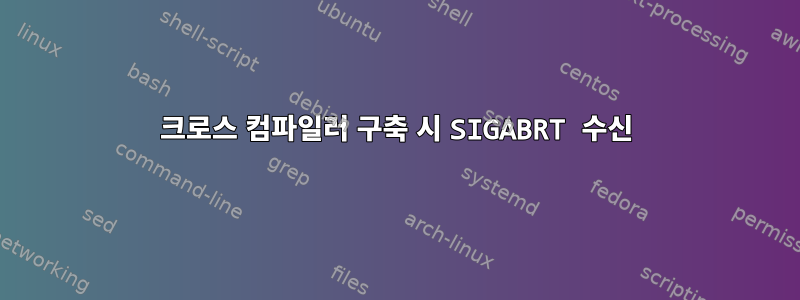 크로스 컴파일러 구축 시 SIGABRT 수신