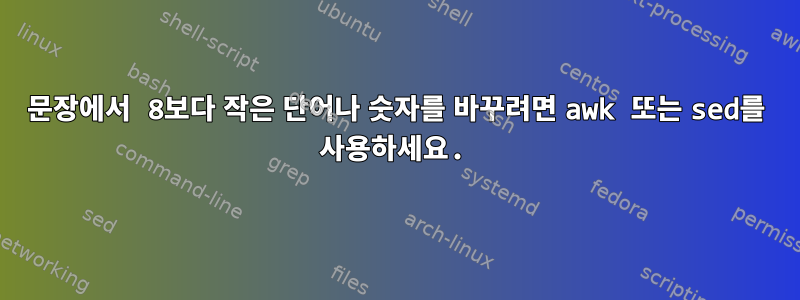 문장에서 8보다 작은 단어나 숫자를 바꾸려면 awk 또는 sed를 사용하세요.