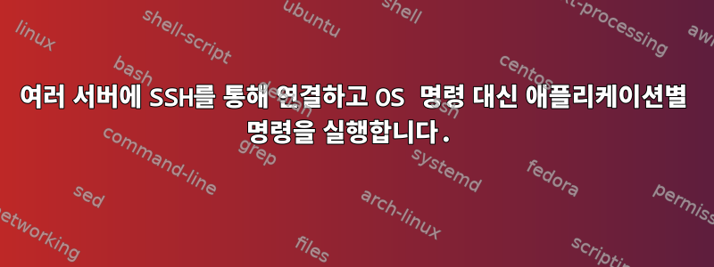 여러 서버에 SSH를 통해 연결하고 OS 명령 대신 애플리케이션별 명령을 실행합니다.