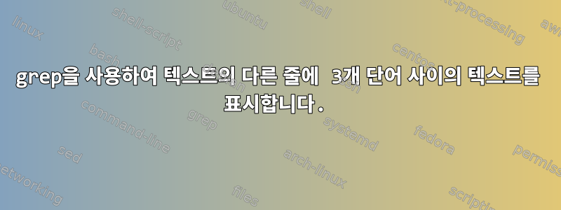 grep을 사용하여 텍스트의 다른 줄에 3개 단어 사이의 텍스트를 표시합니다.