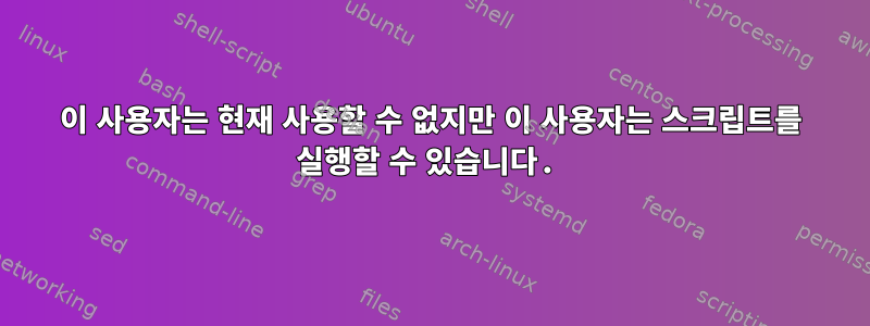 이 사용자는 현재 사용할 수 없지만 이 사용자는 스크립트를 실행할 수 있습니다.