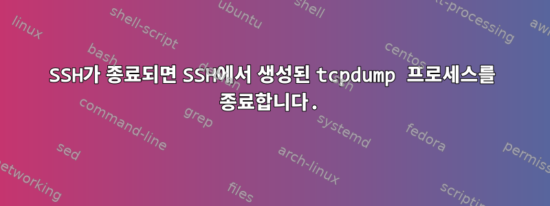 SSH가 종료되면 SSH에서 생성된 tcpdump 프로세스를 종료합니다.