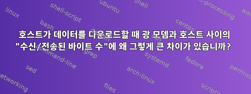 호스트가 데이터를 다운로드할 때 광 모뎀과 호스트 사이의 "수신/전송된 바이트 수"에 왜 그렇게 큰 차이가 있습니까?