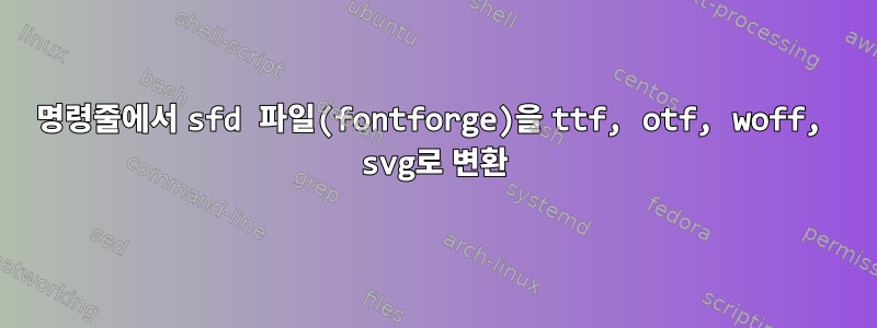 명령줄에서 sfd 파일(fontforge)을 ttf, otf, woff, svg로 변환