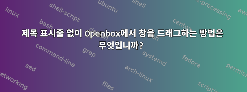 제목 표시줄 없이 Openbox에서 창을 드래그하는 방법은 무엇입니까?