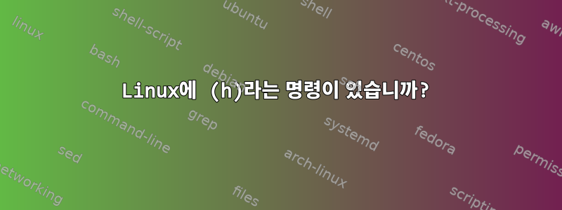 Linux에 (h)라는 명령이 있습니까?