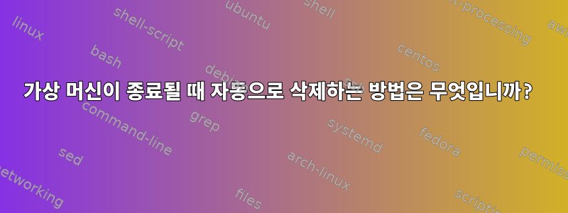 가상 머신이 종료될 때 자동으로 삭제하는 방법은 무엇입니까?