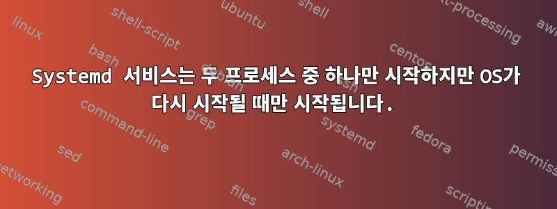 Systemd 서비스는 두 프로세스 중 하나만 시작하지만 OS가 다시 시작될 때만 시작됩니다.