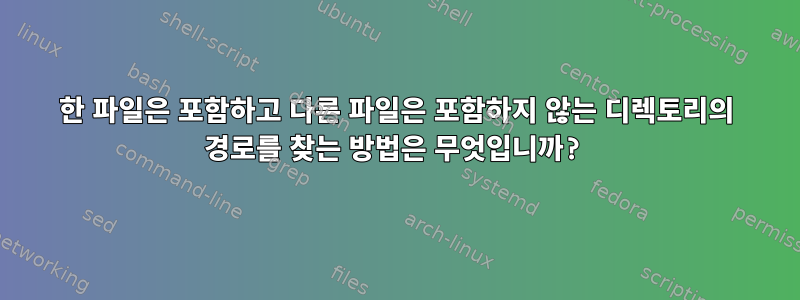 한 파일은 포함하고 다른 파일은 포함하지 않는 디렉토리의 경로를 찾는 방법은 무엇입니까?