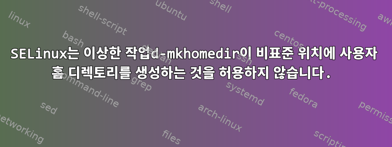 SELinux는 이상한 작업d-mkhomedir이 비표준 위치에 사용자 홈 디렉토리를 생성하는 것을 허용하지 않습니다.