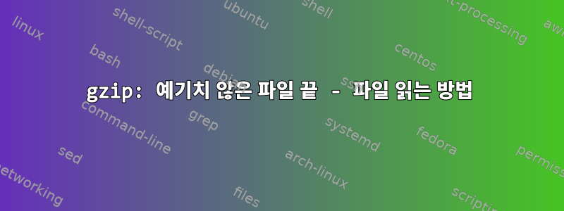 gzip: 예기치 않은 파일 끝 - 파일 읽는 방법