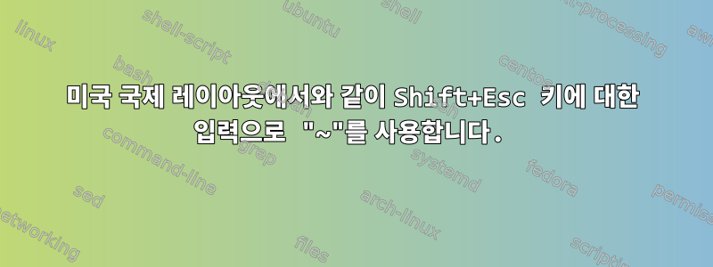 미국 국제 레이아웃에서와 같이 Shift+Esc 키에 대한 입력으로 "~"를 사용합니다.