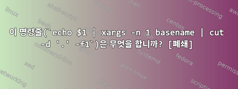 이 명령줄(`echo $1 | xargs -n 1 basename | cut -d '.' -f1`)은 무엇을 합니까? [폐쇄]