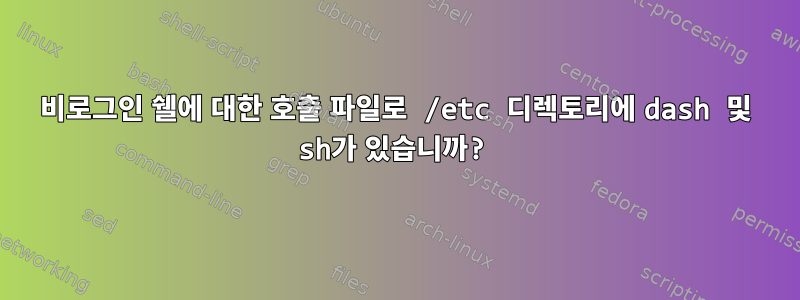 비로그인 쉘에 대한 호출 파일로 /etc 디렉토리에 dash 및 sh가 있습니까?