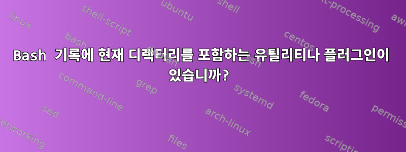 Bash 기록에 현재 디렉터리를 포함하는 유틸리티나 플러그인이 있습니까?