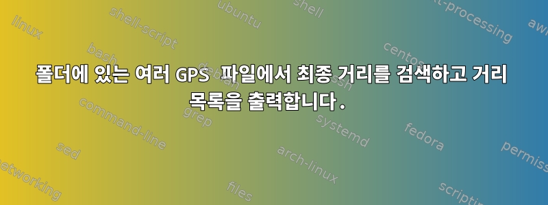 폴더에 있는 여러 GPS 파일에서 최종 거리를 검색하고 거리 목록을 출력합니다.