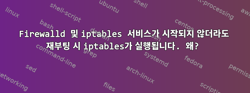 Firewalld 및 iptables 서비스가 시작되지 않더라도 재부팅 시 iptables가 실행됩니다. 왜?